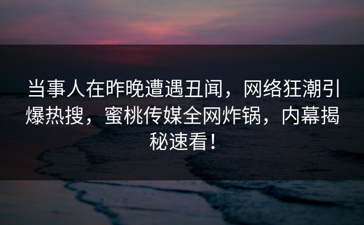 当事人在昨晚遭遇丑闻，网络狂潮引爆热搜，蜜桃传媒全网炸锅，内幕揭秘速看！