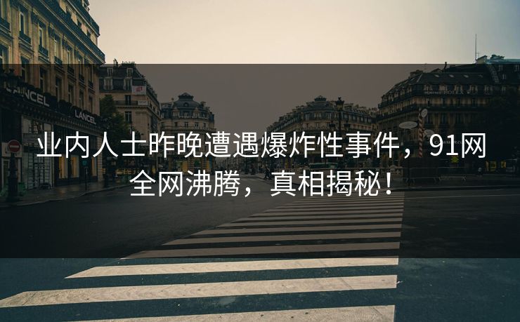 业内人士昨晚遭遇爆炸性事件，91网全网沸腾，真相揭秘！
