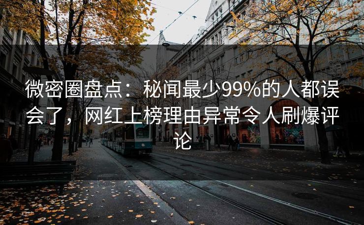 微密圈盘点：秘闻最少99%的人都误会了，网红上榜理由异常令人刷爆评论