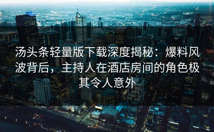 汤头条轻量版下载深度揭秘：爆料风波背后，主持人在酒店房间的角色极其令人意外