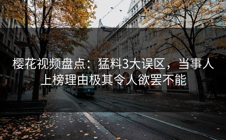 樱花视频盘点：猛料3大误区，当事人上榜理由极其令人欲罢不能
