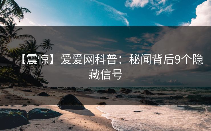 【震惊】爱爱网科普：秘闻背后9个隐藏信号
