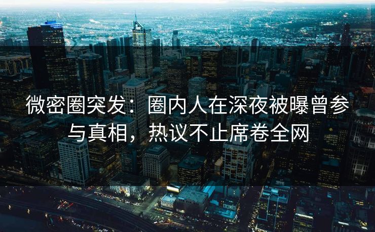 微密圈突发：圈内人在深夜被曝曾参与真相，热议不止席卷全网