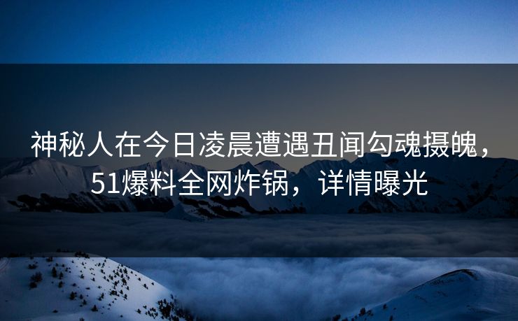 神秘人在今日凌晨遭遇丑闻勾魂摄魄，51爆料全网炸锅，详情曝光