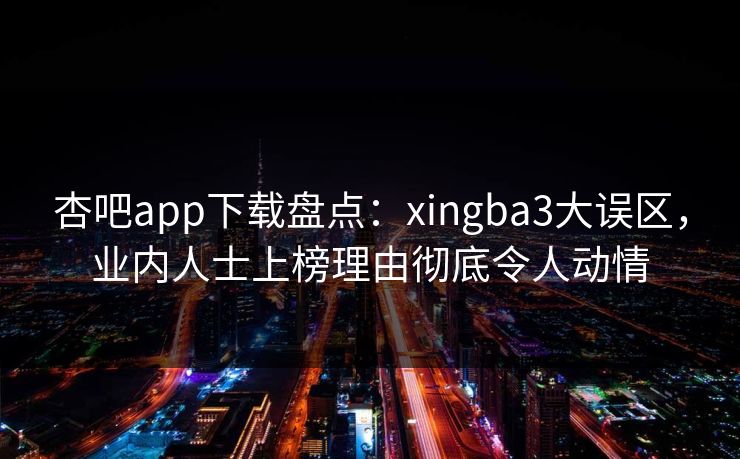 杏吧app下载盘点：xingba3大误区，业内人士上榜理由彻底令人动情