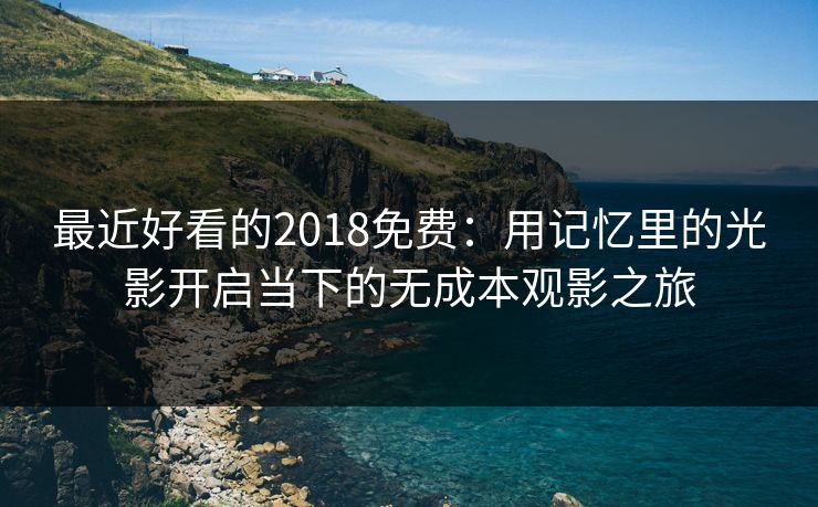 最近好看的2018免费：用记忆里的光影开启当下的无成本观影之旅