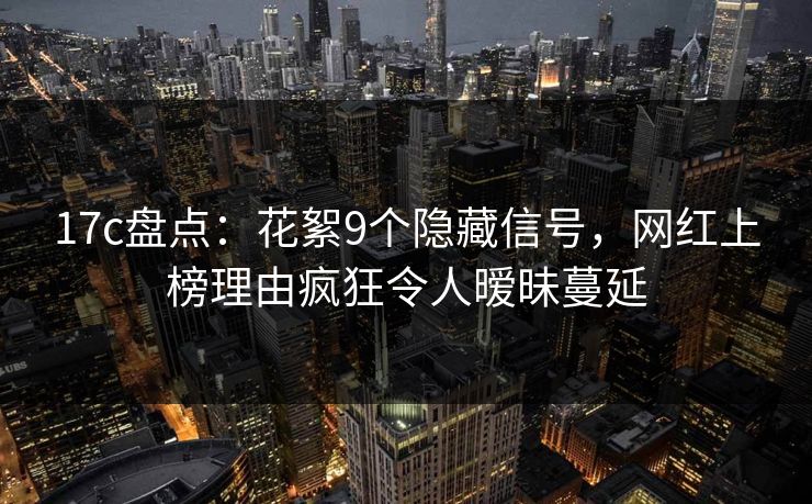 17c盘点:花絮9个隐藏信号,网红上榜理由疯狂令人暧昧蔓延 17c盘点:花絮9个隐藏信号,网红上榜理由疯狂令人暧昧蔓延