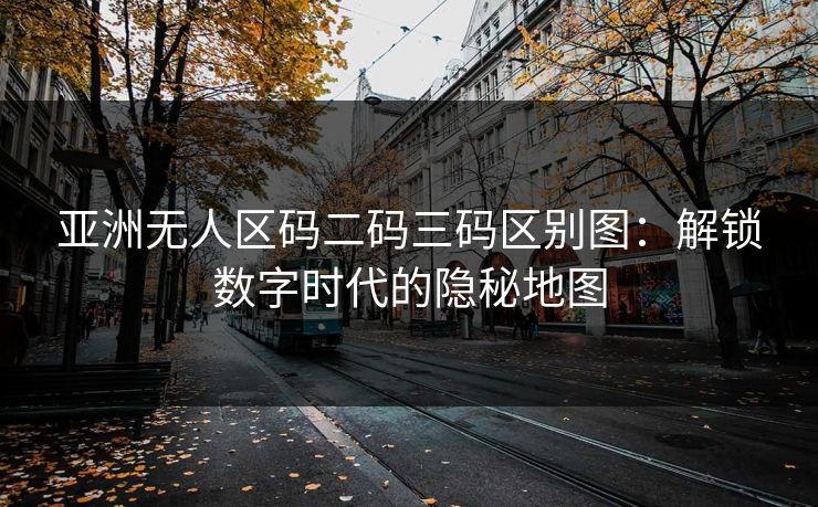 亚洲无人区码二码三码区别图：解锁数字时代的隐秘地图