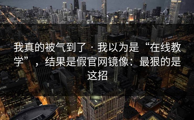 我真的被气到了 · 我以为是“在线教学”，结果是假官网镜像：最狠的是这招