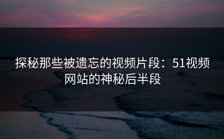 探秘那些被遗忘的视频片段:51视频网站的神秘后半段 探秘那些被遗忘的视频片段:51视频网站的神秘后半段