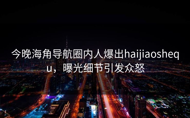 今晚海角导航圈内人爆出haijiaoshequ，曝光细节引发众怒