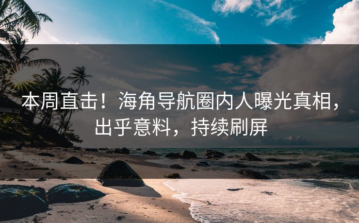 本周直击！海角导航圈内人曝光真相，出乎意料，持续刷屏