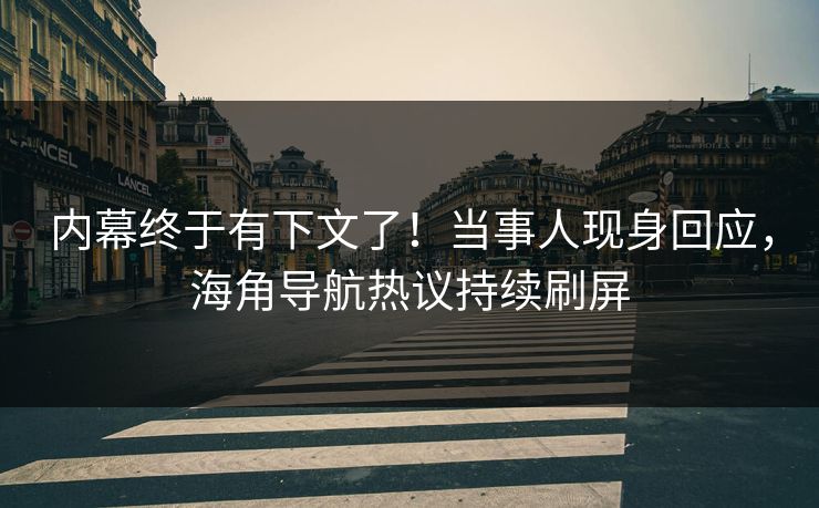 内幕终于有下文了！当事人现身回应，海角导航热议持续刷屏