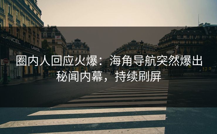 圈内人回应火爆：海角导航突然爆出秘闻内幕，持续刷屏