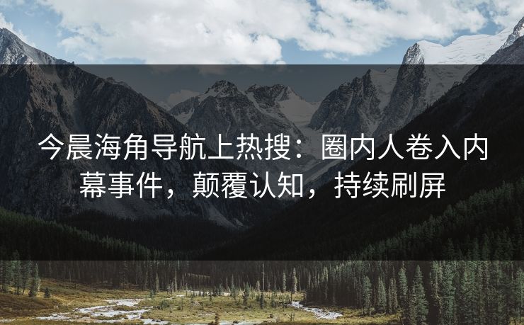 今晨海角导航上热搜：圈内人卷入内幕事件，颠覆认知，持续刷屏