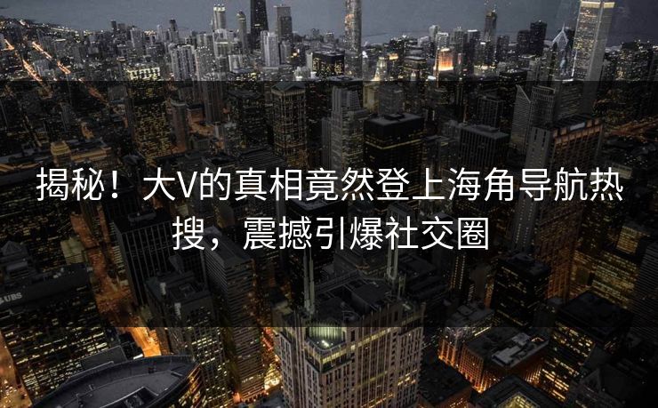 揭秘！大V的真相竟然登上海角导航热搜，震撼引爆社交圈
