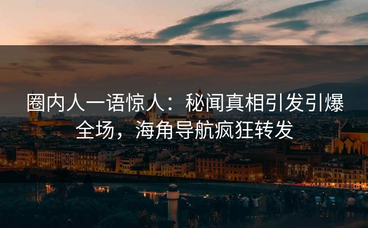 圈内人一语惊人：秘闻真相引发引爆全场，海角导航疯狂转发