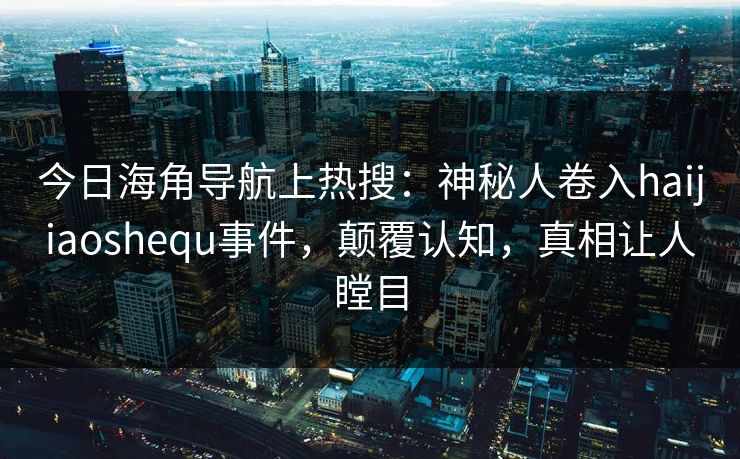 今日海角导航上热搜：神秘人卷入haijiaoshequ事件，颠覆认知，真相让人瞠目