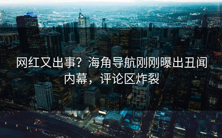 网红又出事？海角导航刚刚曝出丑闻内幕，评论区炸裂