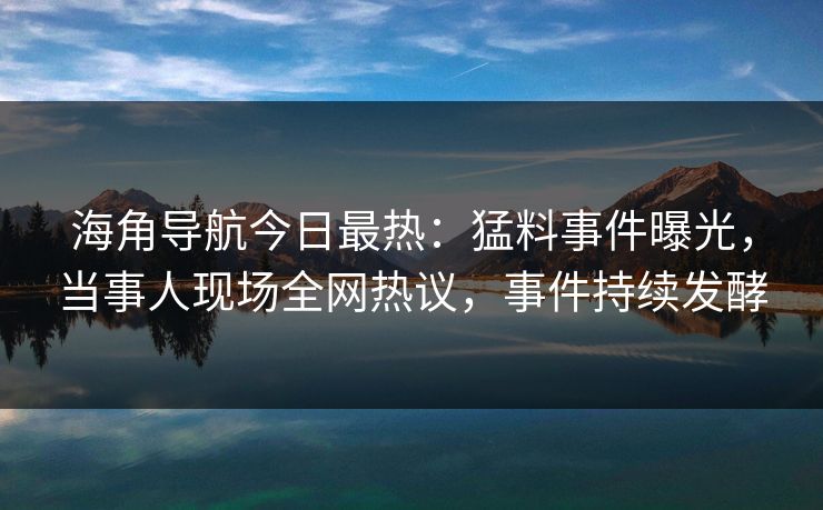 海角导航今日最热：猛料事件曝光，当事人现场全网热议，事件持续发酵