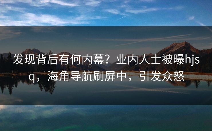 发现背后有何内幕？业内人士被曝hjsq，海角导航刷屏中，引发众怒