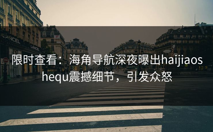 限时查看：海角导航深夜曝出haijiaoshequ震撼细节，引发众怒