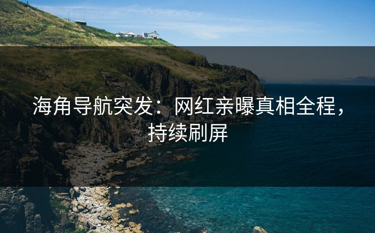 海角导航突发：网红亲曝真相全程，持续刷屏