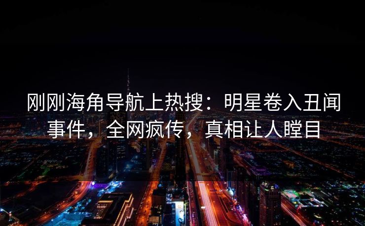 刚刚海角导航上热搜：明星卷入丑闻事件，全网疯传，真相让人瞠目