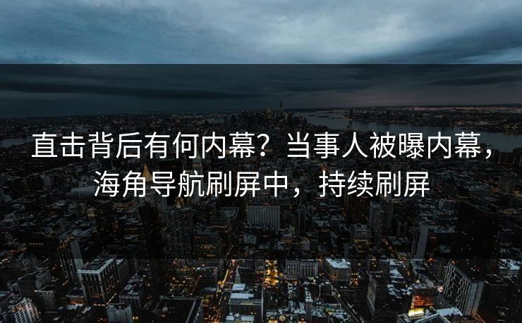直击背后有何内幕？当事人被曝内幕，海角导航刷屏中，持续刷屏