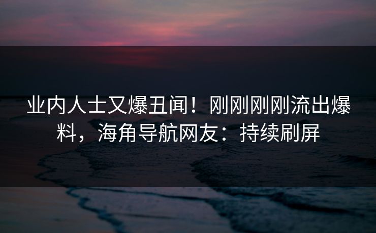 业内人士又爆丑闻！刚刚刚刚流出爆料，海角导航网友：持续刷屏
