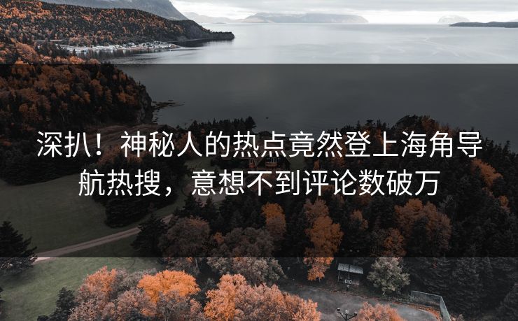 深扒！神秘人的热点竟然登上海角导航热搜，意想不到评论数破万