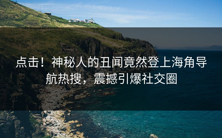 点击！神秘人的丑闻竟然登上海角导航热搜，震撼引爆社交圈