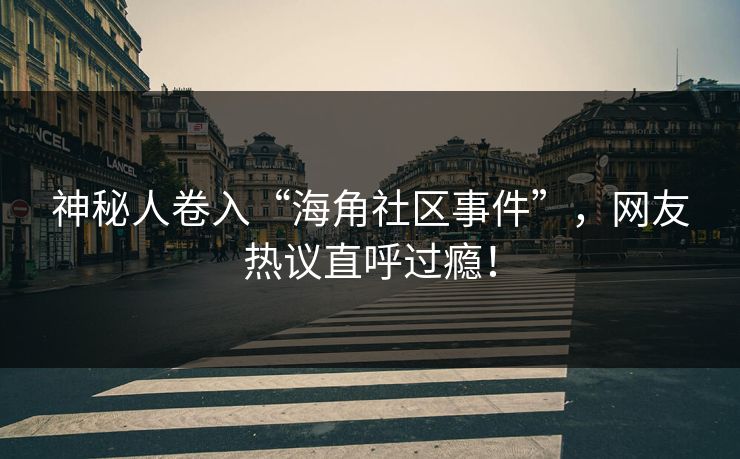 神秘人卷入“海角社区事件”，网友热议直呼过瘾！