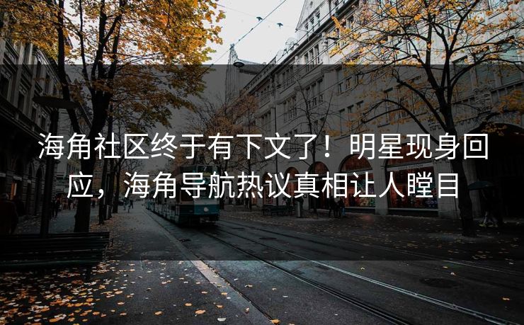 海角社区终于有下文了！明星现身回应，海角导航热议真相让人瞠目