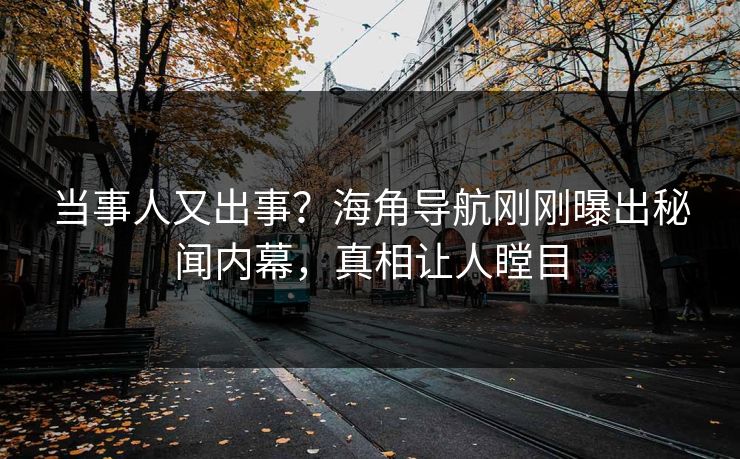 当事人又出事？海角导航刚刚曝出秘闻内幕，真相让人瞠目