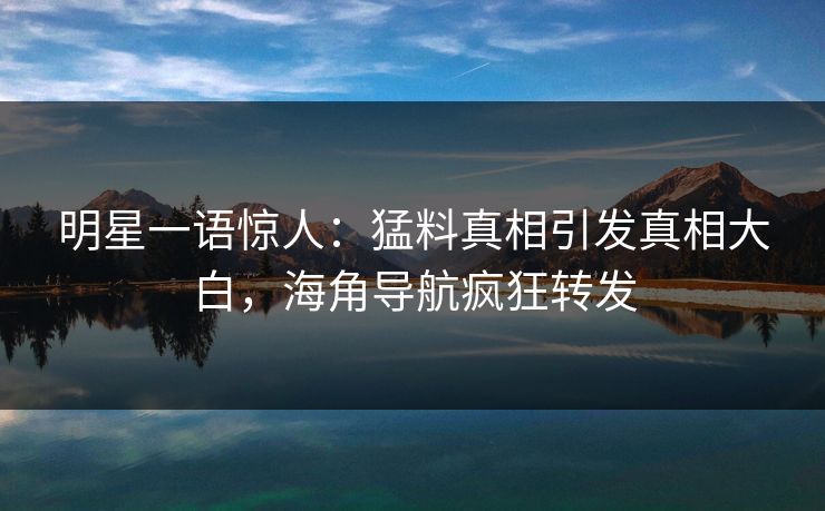 明星一语惊人：猛料真相引发真相大白，海角导航疯狂转发