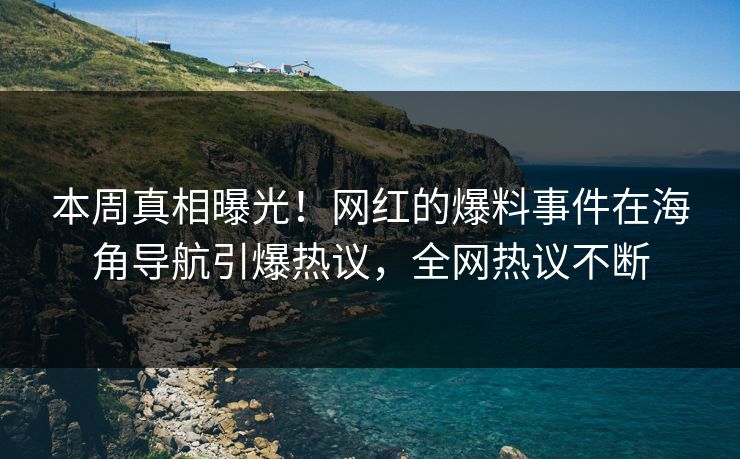 本周真相曝光！网红的爆料事件在海角导航引爆热议，全网热议不断