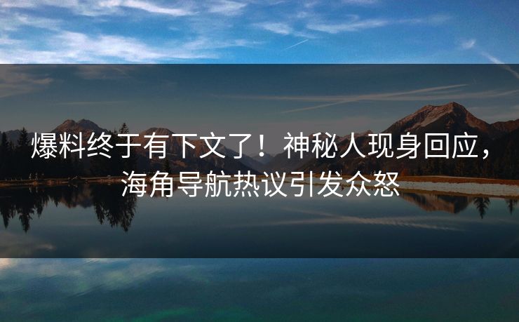 爆料终于有下文了！神秘人现身回应，海角导航热议引发众怒