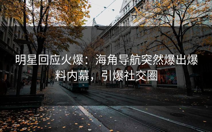 明星回应火爆：海角导航突然爆出爆料内幕，引爆社交圈