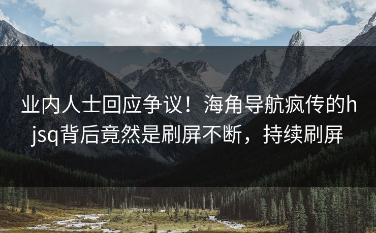 业内人士回应争议！海角导航疯传的hjsq背后竟然是刷屏不断，持续刷屏