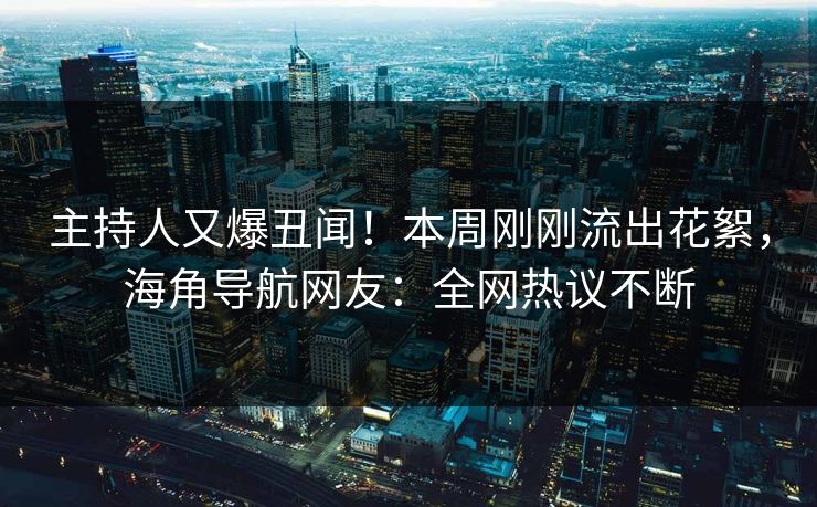 主持人又爆丑闻！本周刚刚流出花絮，海角导航网友：全网热议不断