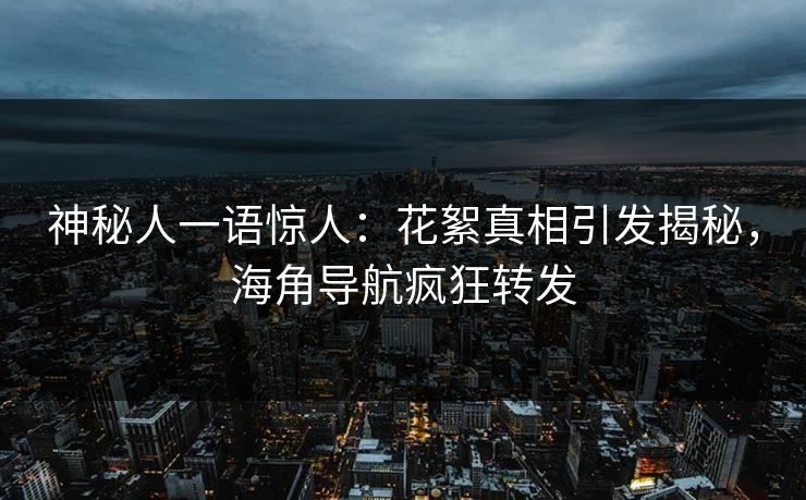 神秘人一语惊人：花絮真相引发揭秘，海角导航疯狂转发