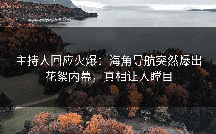 主持人回应火爆：海角导航突然爆出花絮内幕，真相让人瞠目