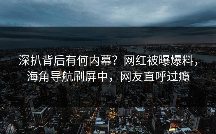 深扒背后有何内幕？网红被曝爆料，海角导航刷屏中，网友直呼过瘾