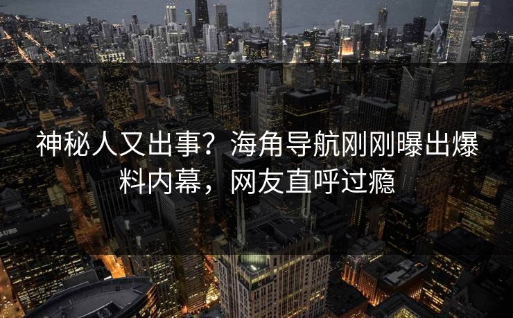 神秘人又出事？海角导航刚刚曝出爆料内幕，网友直呼过瘾