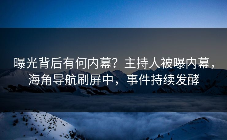 曝光背后有何内幕？主持人被曝内幕，海角导航刷屏中，事件持续发酵