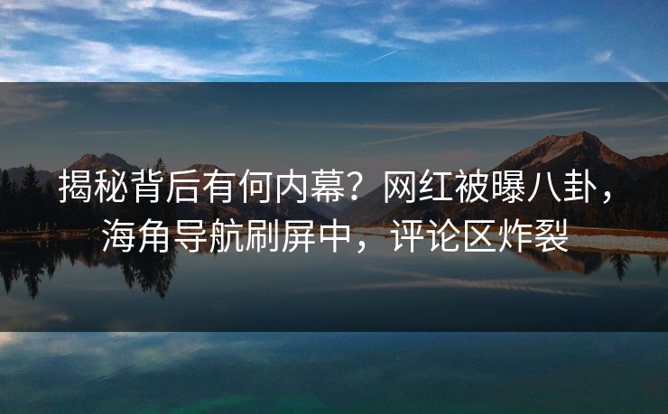 揭秘背后有何内幕？网红被曝八卦，海角导航刷屏中，评论区炸裂