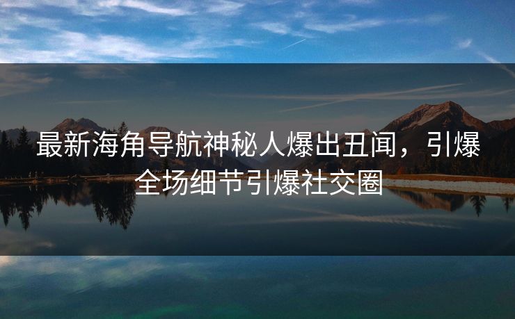 最新海角导航神秘人爆出丑闻，引爆全场细节引爆社交圈