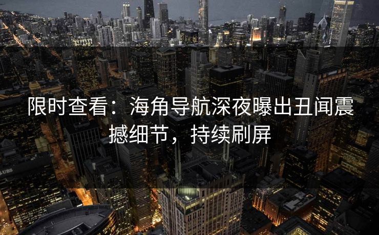 限时查看：海角导航深夜曝出丑闻震撼细节，持续刷屏
