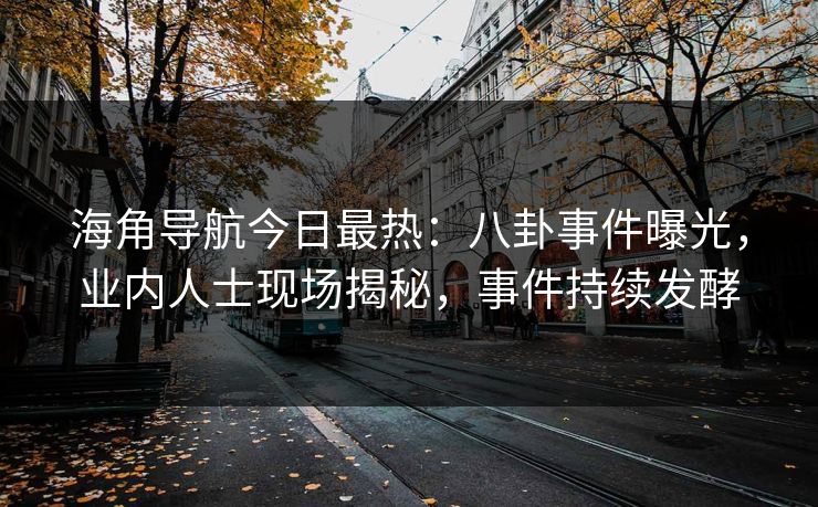 海角导航今日最热：八卦事件曝光，业内人士现场揭秘，事件持续发酵
